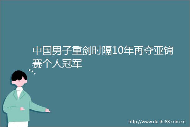男子重剑时隔10年再夺亚锦赛个人冠军