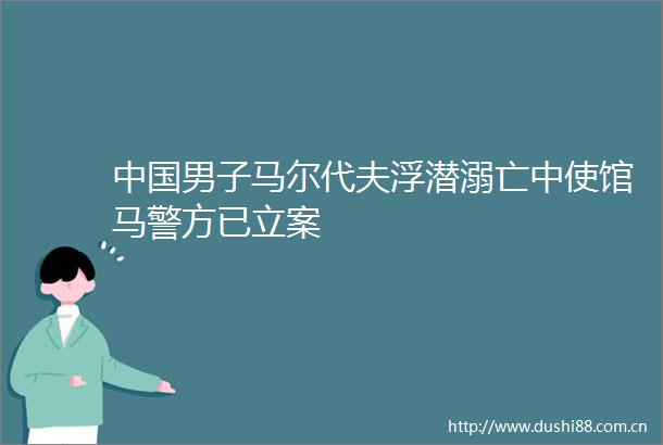 男子马尔代夫浮潜溺亡中使馆马警方已