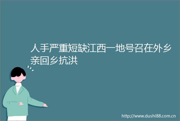 人手严重短缺江西一地号召在外乡亲回乡抗洪