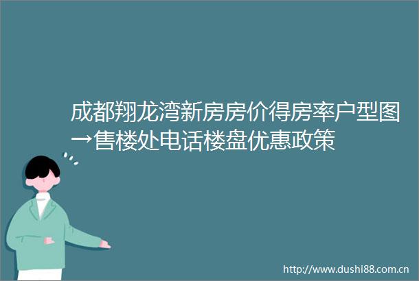 成都翔龙湾新房房价得房率户型图→售楼处电话楼盘优惠政策