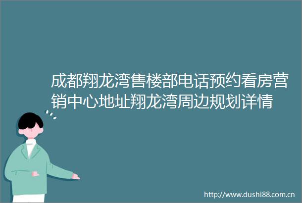 成都翔龙湾售楼部电话预约看房营销中心地址翔龙湾周边规划详情