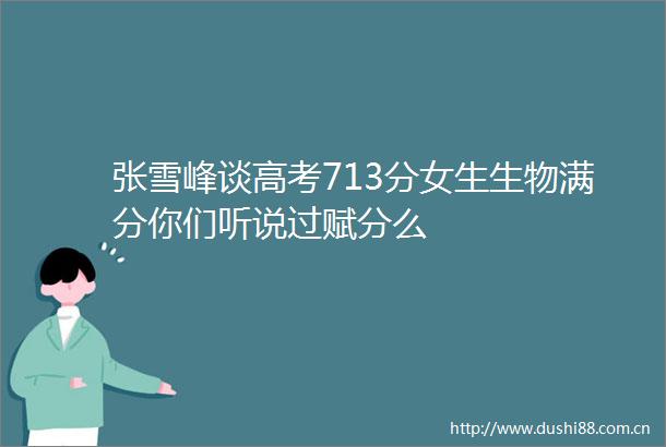 张雪峰谈高考713分女生生物满分你们听说过赋分么