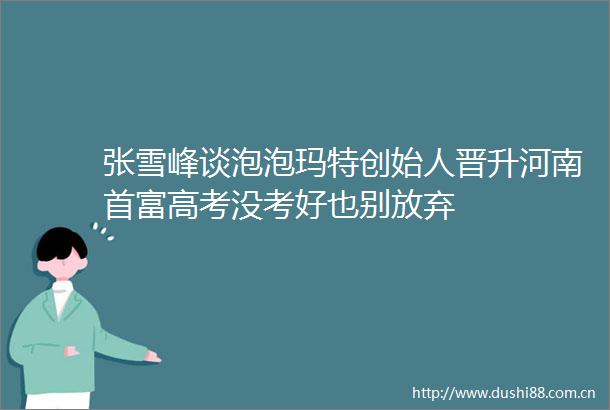 张雪峰谈泡泡玛特创始人晋升河南首富高考没考好也别放弃