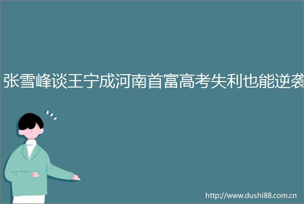 张雪峰谈王宁成河南首富高考失利也能逆袭