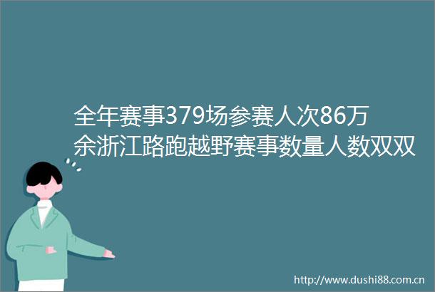 全年赛事379场参赛人次86万余浙江路跑越野赛事数量人数双双创下历史新高