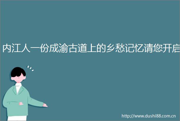 内江人一份成渝古道上的乡愁记忆请您开启