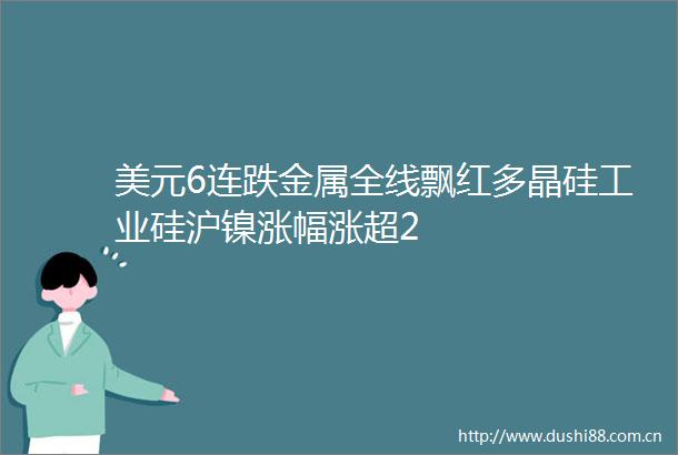 美元6连跌金属全线飘红多晶硅工业硅沪镍涨幅涨超2