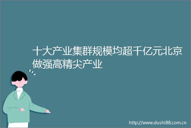 十大产业集群规模均超千亿元北京做强高精尖产业