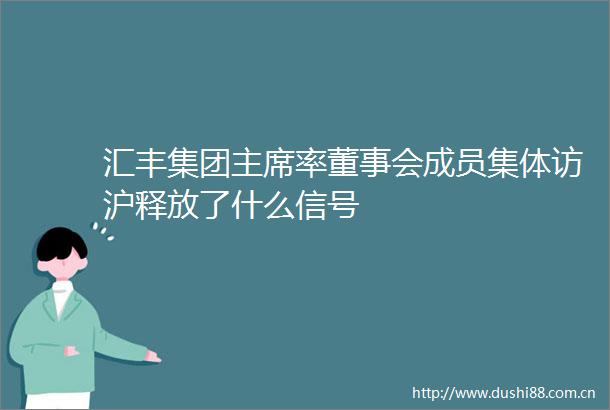 汇丰集团率董事会成员集体访沪释放了什么信号