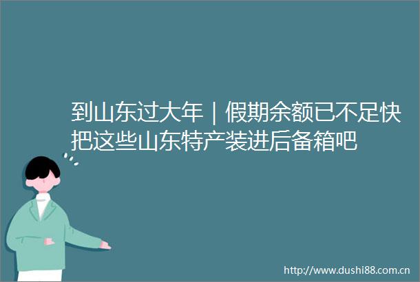 到山东过大年｜假期余额已不足快把这些山东特产装进后备箱吧