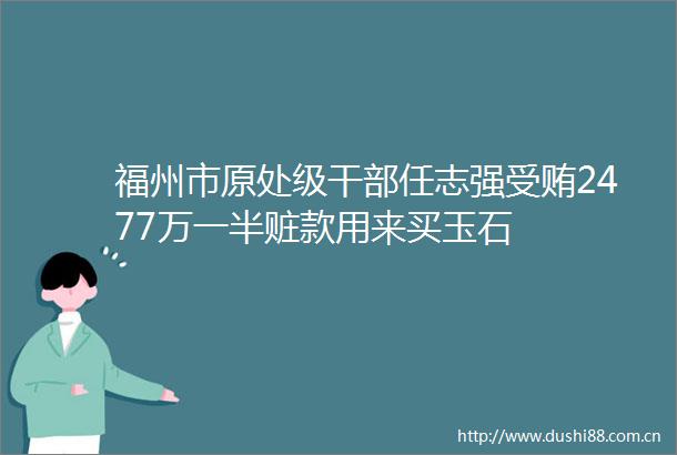 福州市原处级任志强2477万一半赃款用来买玉石
