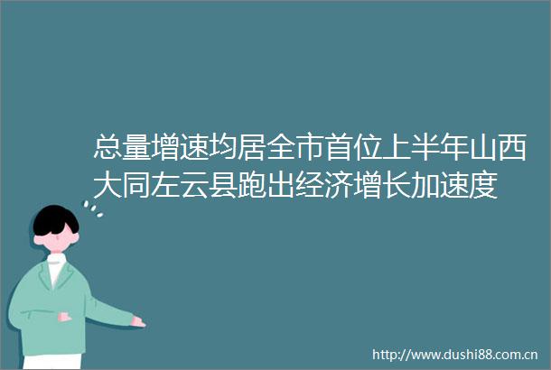 总量增速均居全市首位上半年山西大同左云县跑出经济增长加速度