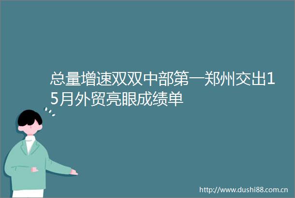 总量增速双双中部第一郑州交出15月外贸亮眼成绩单