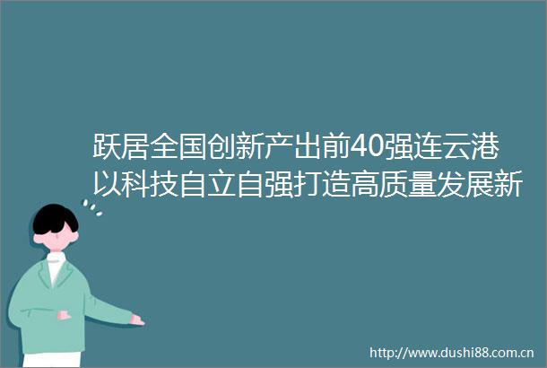跃居全国创新产出前40强连云港以科技自立自强打造高质量发展新引擎