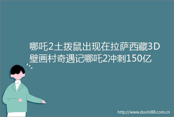 哪吒2土拨鼠出现在拉萨西藏3D壁画村奇遇记哪吒2冲刺150亿票房新纪录