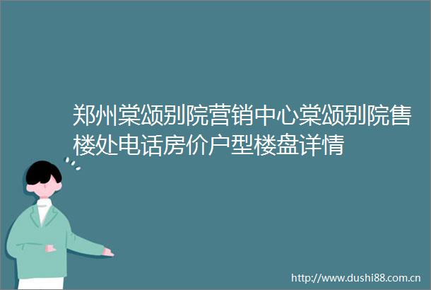 郑州棠颂别院营销中心棠颂别院售楼处电话房价户型楼盘详情