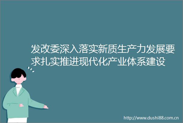 发改委深入落实新质生产力发展要求扎实推进现代化产业体系建设