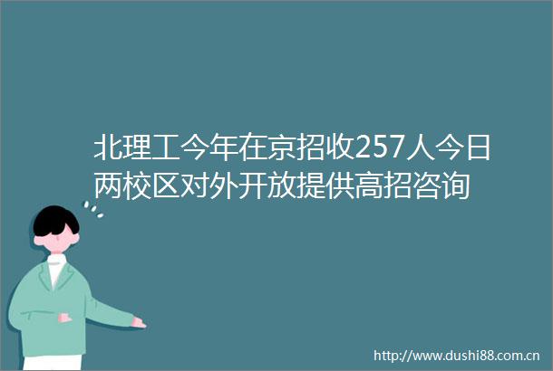 北理工今年在京招收257人今日两校区对外开放提供高招咨询
