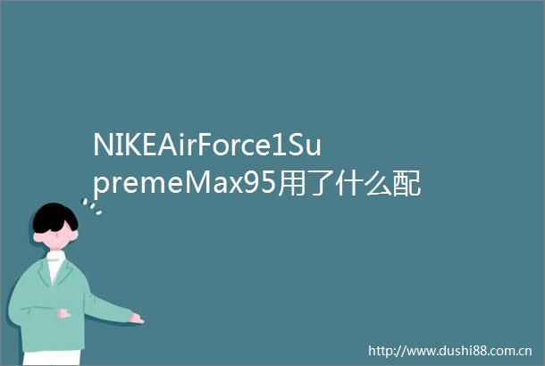 NIKEAirForce1SupremeMax95用了什么配色