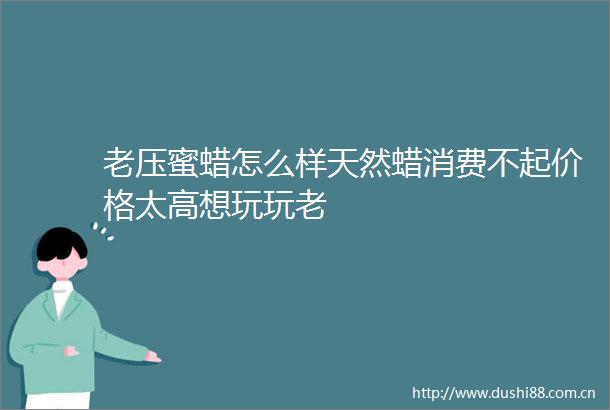 老压蜜蜡怎么样天然蜡消费不起价格太高想玩玩老