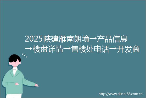 2025陕建雁南朗境→产品信息→楼盘详情→售楼处电话→开发商推广直销