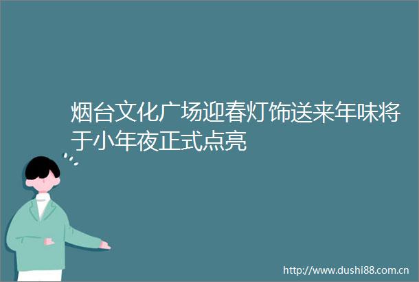 烟台文化广场迎春灯饰送来年味将于小年夜正式点亮