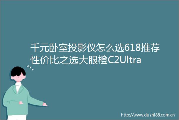 千元卧室投影仪怎么选618推荐性价比之选大眼橙C2Ultra