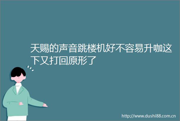 天赐的声音跳楼机好不容易升咖这下又打回原形了
