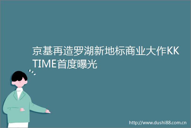 京基再造罗湖新地标商业大作KKTIME首度