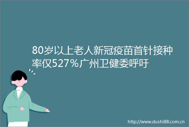 80岁以上老人新冠疫苗首针接种率仅527％广州卫健委呼吁