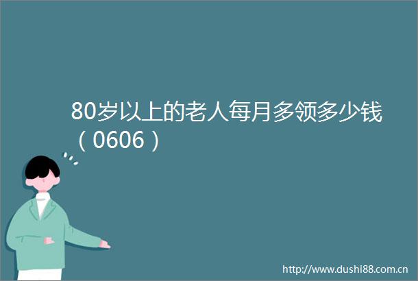 80岁以上的老人每月多领多少钱（0606）