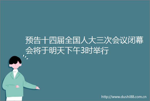预告十四届全国人大三次会议闭幕会将于明天下午3时举行