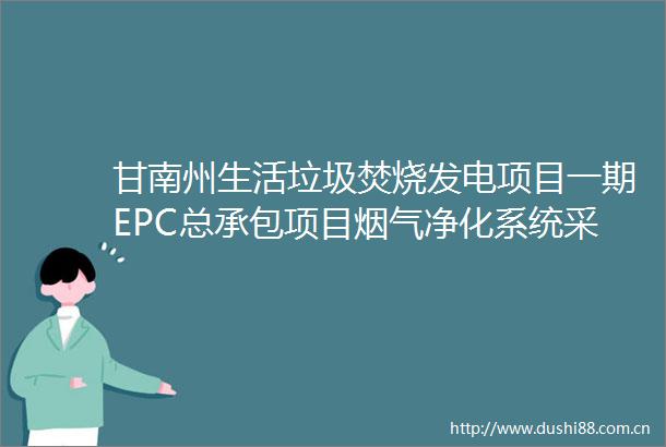 甘南州生活垃圾焚烧发电项目一期EPC总承包项目烟气净化系统采购