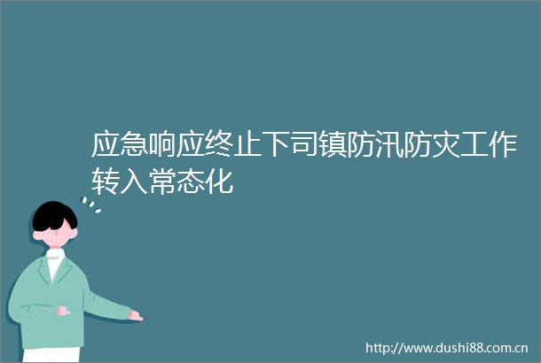 应急响应终止下司镇防汛防灾工作转入常态化