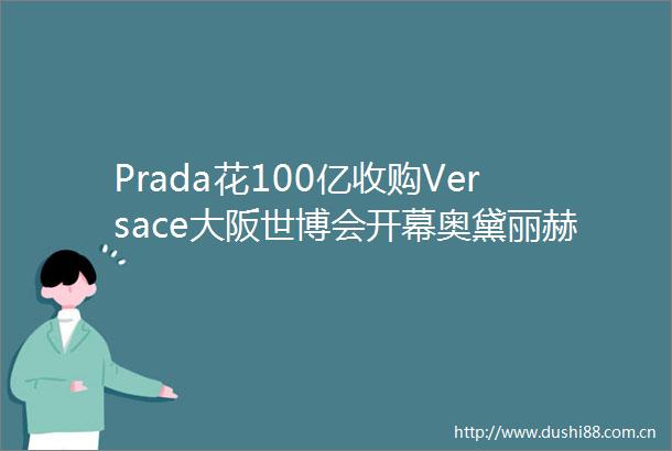 Prada花100亿收购Versace大阪世博会开幕奥黛丽赫本童话故居