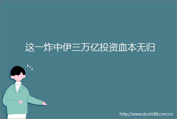 这一炸中伊三万亿投资血本无归