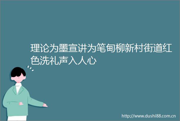 理论为墨宣讲为笔甸柳新村街道红色洗礼声入人心