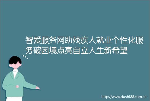 智爱服务网助残疾人就业个性化服务破困境点亮自立人生新希望