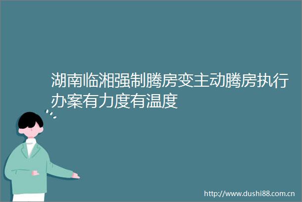 湖南临湘强制腾房变主动腾房执行办案有力度有温度