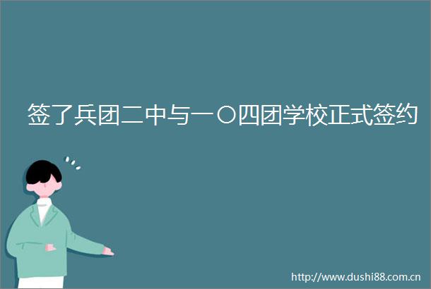 签了兵团二中与一〇四团学校正式签约