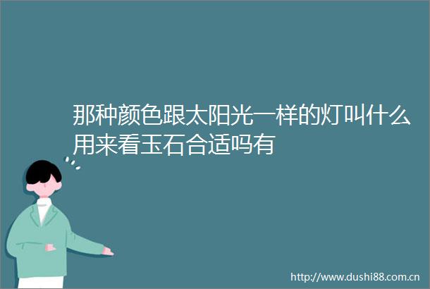 那种颜色跟太阳光一样的灯叫什么用来看玉石合适吗有