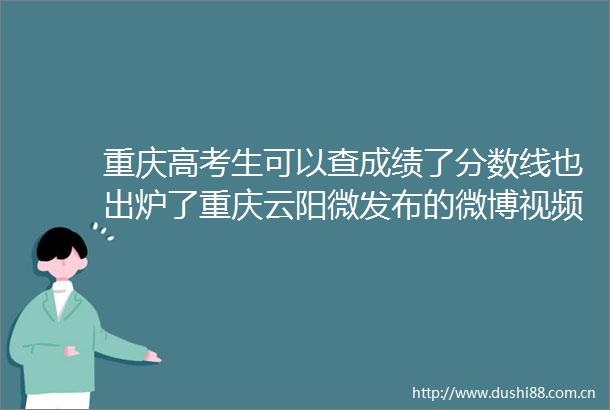 重庆高考生可以查成绩了分数线也出炉了重庆云阳微发布的微博视频