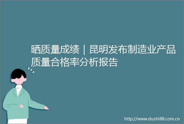 晒质量成绩｜昆明发布制造业产品质量合格率分析报告