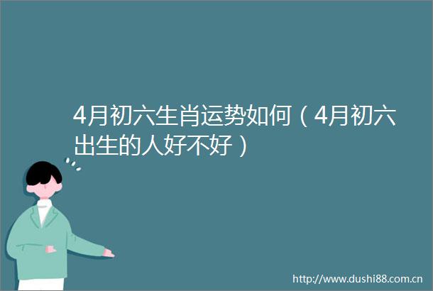 4月初六生肖运势如何（4月初六出生的人好不好）