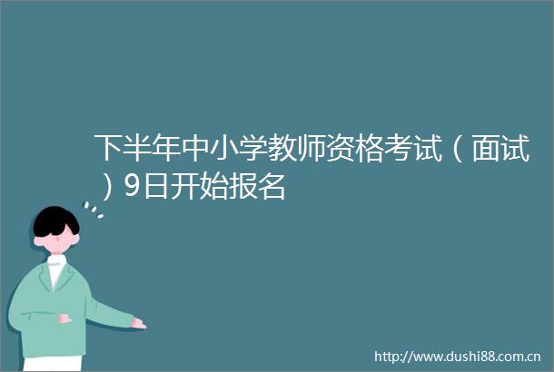 下半年中小学教师资格考试（面试）9日开始报名