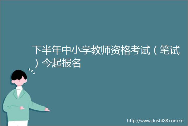 下半年中小学教师资格考试（笔试）今起报名