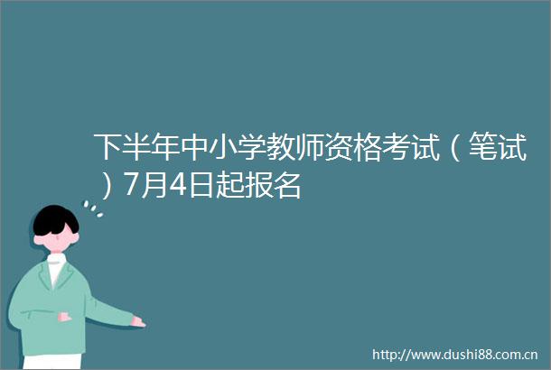 下半年中小学教师资格考试（笔试）7月4日起报名