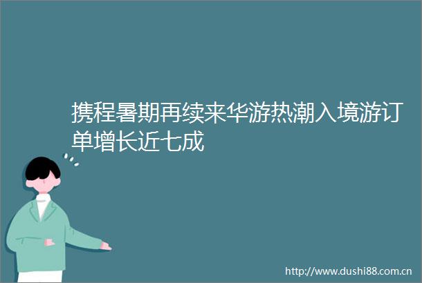 携程暑期再续来华游热潮入境游订单增长近七成