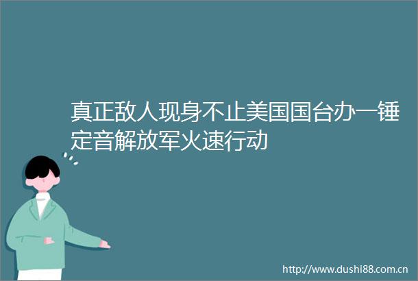 真正敌人现身不止美国国台办一锤定音火速行动