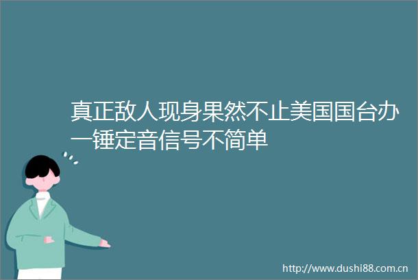 真正敌人现身果然不止美国国台办一锤定音信号不简单